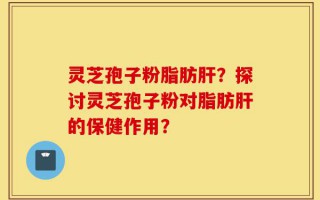灵芝孢子粉脂肪肝？探讨灵芝孢子粉对脂肪肝的保健作用？