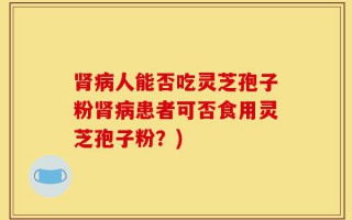 肾病人能否吃灵芝孢子粉肾病患者可否食用灵芝孢子粉？)