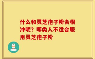 什么和灵芝孢子粉会相冲呢？哪类人不适合服用灵芝孢子粉