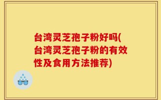 台湾灵芝孢子粉好吗(台湾灵芝孢子粉的有效性及食用方法推荐)