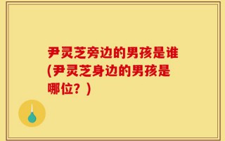 尹灵芝旁边的男孩是谁(尹灵芝身边的男孩是哪位？)
