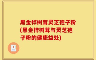 黑金桦树茸灵芝孢子粉(黑金桦树茸与灵芝孢子粉的健康益处)