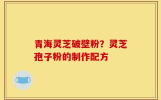 青海灵芝破壁粉？灵芝孢子粉的制作配方