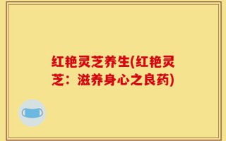 红艳灵芝养生(红艳灵芝：滋养身心之良药)