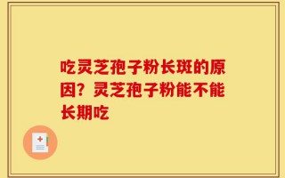 吃灵芝孢子粉长斑的原因？灵芝孢子粉能不能长期吃
