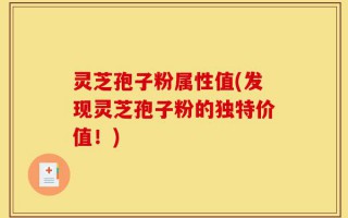 灵芝孢子粉属性值(发现灵芝孢子粉的独特价值！)