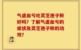 气虚血亏吃灵芝孢子粉好吗？了解气虚血亏的症状及灵芝孢子粉的功效？