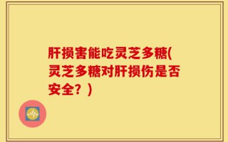 肝损害能吃灵芝多糖(灵芝多糖对肝损伤是否安全？)