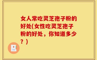 女人常吃灵芝孢子粉的好处(女性吃灵芝孢子粉的好处，你知道多少？)