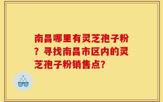 南昌哪里有灵芝孢子粉？寻找南昌市区内的灵芝孢子粉销售点？