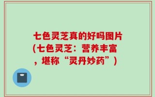 七色灵芝真的好吗图片(七色灵芝：营养丰富，堪称“灵丹妙药”)