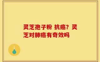 灵芝孢子粉 抗癌？灵芝对肺癌有奇效吗