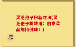 灵芝孢子粉新吃法(灵芝孢子粉妙用：创意菜品加持健康！)