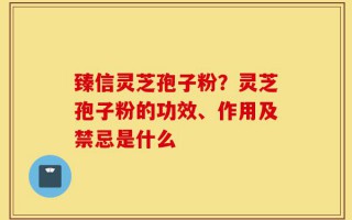 臻信灵芝孢子粉？灵芝孢子粉的功效、作用及禁忌是什么