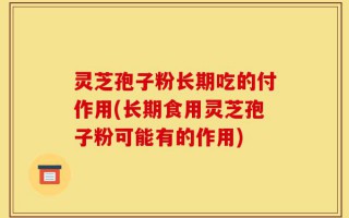 灵芝孢子粉长期吃的付作用(长期食用灵芝孢子粉可能有的作用)