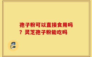 孢子粉可以直接食用吗？灵芝孢子粉能吃吗