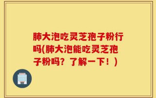 肺大泡吃灵芝孢子粉行吗(肺大泡能吃灵芝孢子粉吗？了解一下！)
