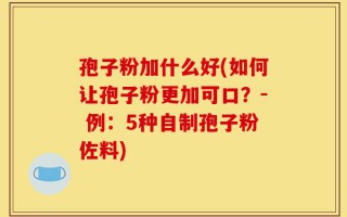 孢子粉加什么好(如何让孢子粉更加可口？- 例：5种自制孢子粉佐料)