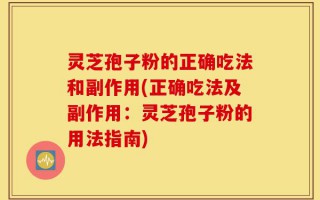 灵芝孢子粉的正确吃法和副作用(正确吃法及副作用：灵芝孢子粉的用法指南)