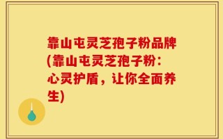 靠山屯灵芝孢子粉品牌(靠山屯灵芝孢子粉：心灵护盾，让你全面养生)