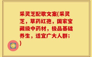 采灵芝配歌文案(采灵芝，草药红孢，国家宝藏级中药材，极品基础养生，适宜广大人群；)