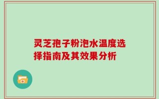 灵芝孢子粉泡水温度选择指南及其效果分析
