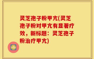 灵芝孢子粉甲亢(灵芝孢子粉对甲亢有显著疗效，新标题：灵芝孢子粉治疗甲亢)