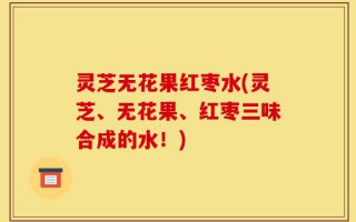 灵芝无花果红枣水(灵芝、无花果、红枣三味合成的水！)