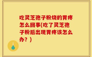 吃灵芝孢子粉烧的胃疼怎么回事(吃了灵芝孢子粉后出现胃疼该怎么办？)