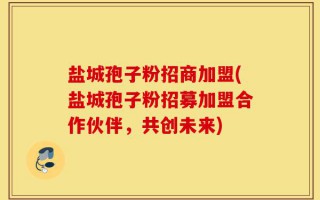 盐城孢子粉招商加盟(盐城孢子粉招募加盟合作伙伴，共创未来)