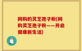 网购的灵芝孢子粉(网购灵芝孢子粉——开启健康新生活)