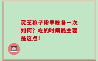 灵芝孢子粉早晚各一次如何？吃的时候最主要是这点！