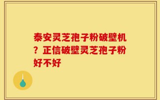 泰安灵芝孢子粉破壁机？正信破壁灵芝孢子粉好不好