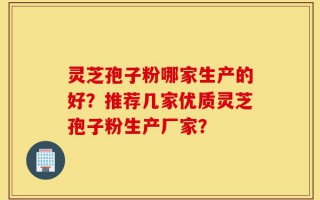 灵芝孢子粉哪家生产的好？推荐几家优质灵芝孢子粉生产厂家？