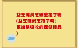 益芝键灵芝破壁孢子粉(益芝键灵芝孢子粉：更加易吸收的保健佳品)