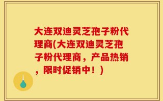大连双迪灵芝孢子粉代理商(大连双迪灵芝孢子粉代理商，产品热销，限时促销中！)