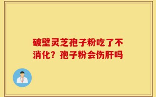 破壁灵芝孢子粉吃了不消化？孢子粉会伤肝吗
