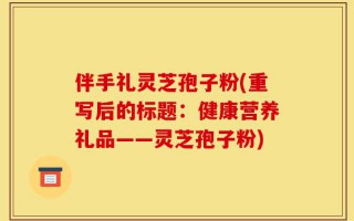 伴手礼灵芝孢子粉(重写后的标题：健康营养礼品——灵芝孢子粉)
