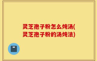 灵芝孢子粉怎么炖汤(灵芝孢子粉的汤炖法)