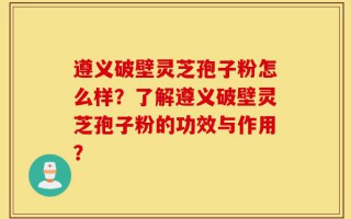 遵义破壁灵芝孢子粉怎么样？了解遵义破壁灵芝孢子粉的功效与作用？