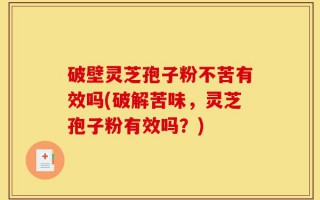 破壁灵芝孢子粉不苦有效吗(破解苦味，灵芝孢子粉有效吗？)