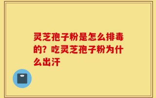 灵芝孢子粉是怎么排毒的？吃灵芝孢子粉为什么出汗