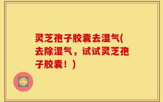 灵芝孢子胶囊去湿气(去除湿气，试试灵芝孢子胶囊！)