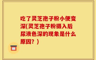 吃了灵芝孢子粉小便变深(灵芝孢子粉摄入后尿液色深的现象是什么原因？)