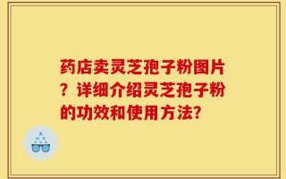 药店卖灵芝孢子粉图片？详细介绍灵芝孢子粉的功效和使用方法？