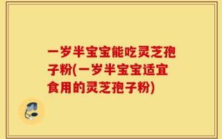 一岁半宝宝能吃灵芝孢子粉(一岁半宝宝适宜食用的灵芝孢子粉)