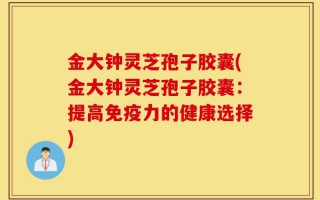 金大钟灵芝孢子胶囊(金大钟灵芝孢子胶囊：提高免疫力的健康选择)