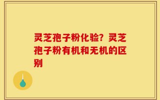 灵芝孢子粉化验？灵芝孢子粉有机和无机的区别