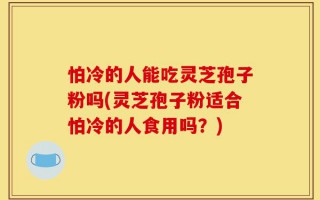 怕冷的人能吃灵芝孢子粉吗(灵芝孢子粉适合怕冷的人食用吗？)