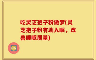 吃灵芝孢子粉做梦(灵芝孢子粉有助入眠，改善睡眠质量)